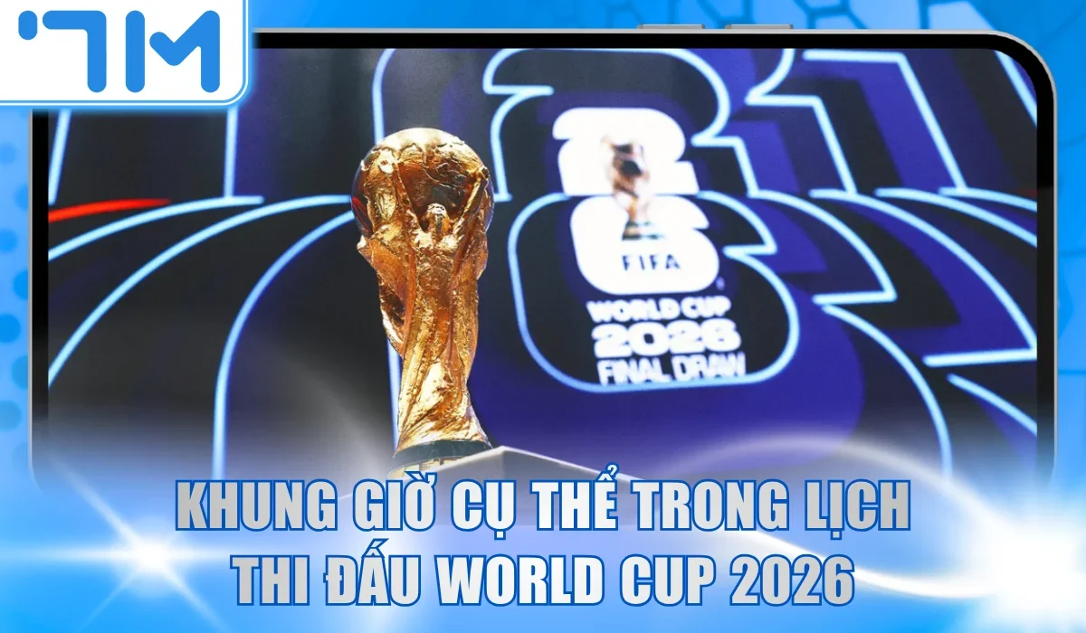 Khung giờ diễn ra cụ thể trong lịch thi đấu World Cup 2026